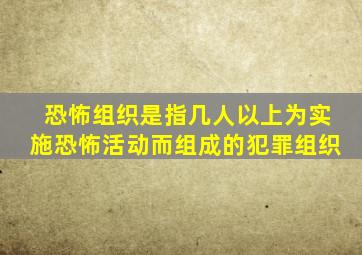 恐怖组织是指几人以上为实施恐怖活动而组成的犯罪组织
