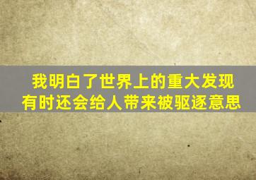 我明白了世界上的重大发现有时还会给人带来被驱逐意思