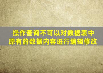 操作查询不可以对数据表中原有的数据内容进行编辑修改