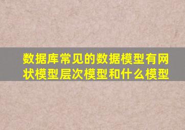 数据库常见的数据模型有网状模型层次模型和什么模型