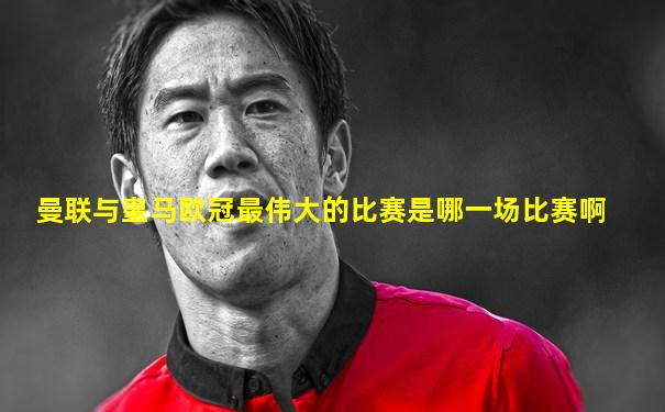 曼联与皇马欧冠最伟大的比赛是哪一场比赛啊