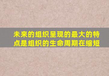 未来的组织呈现的最大的特点是组织的生命周期在缩短