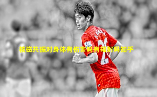 核磁共振对身体有伤害吗有辐射吗知乎