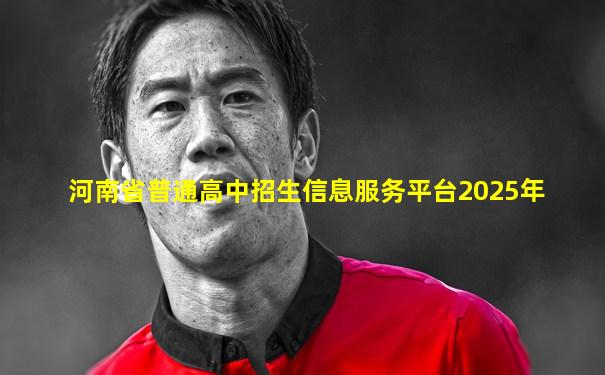 河南省普通高中招生信息服务平台2025年