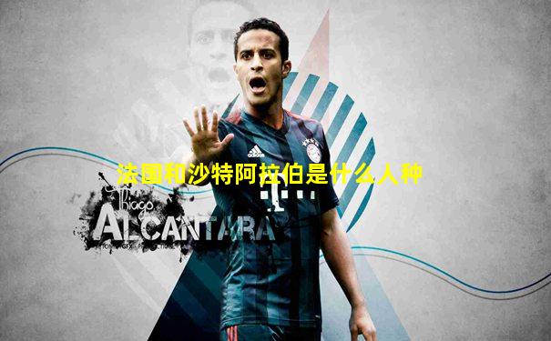 法国和沙特阿拉伯是什么人种