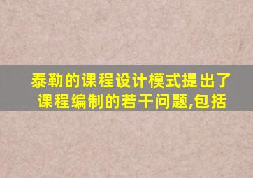 泰勒的课程设计模式提出了课程编制的若干问题,包括