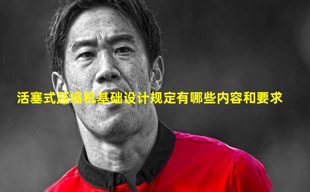 活塞式压缩机基础设计规定有哪些内容和要求