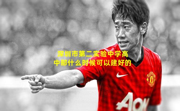 深圳市第二实验中学高中部什么时候可以建好的