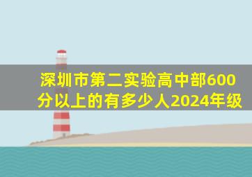 深圳市第二实验高中部600分以上的有多少人2024年级