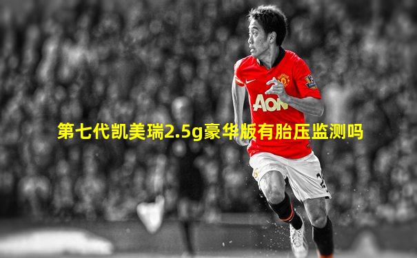 第七代凯美瑞2.5g豪华版有胎压监测吗
