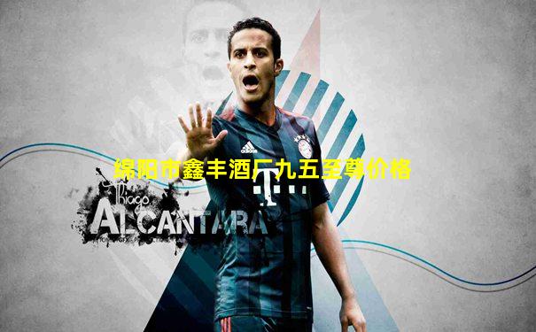 绵阳市鑫丰酒厂九五至尊价格
