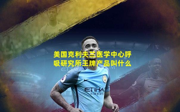 美国克利夫兰医学中心呼吸研究所王牌产品叫什么