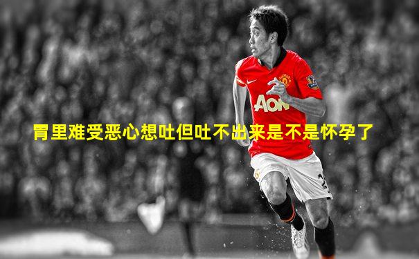 胃里难受恶心想吐但吐不出来是不是怀孕了