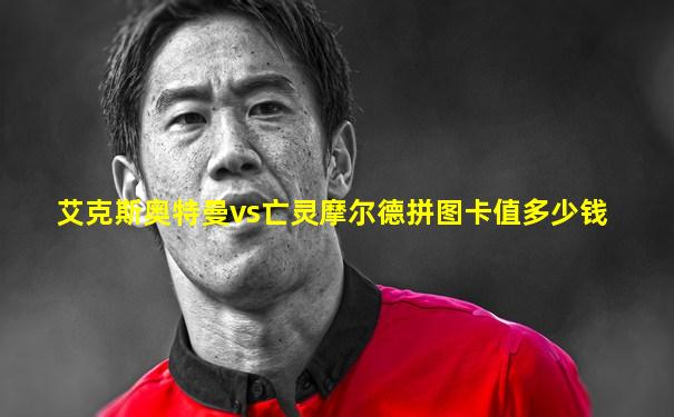 艾克斯奥特曼vs亡灵摩尔德拼图卡值多少钱