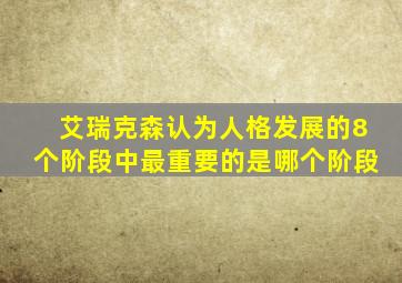 艾瑞克森认为人格发展的8个阶段中最重要的是哪个阶段