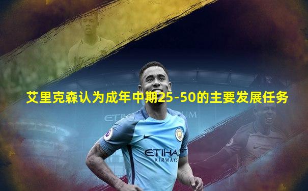 艾里克森认为成年中期25-50的主要发展任务