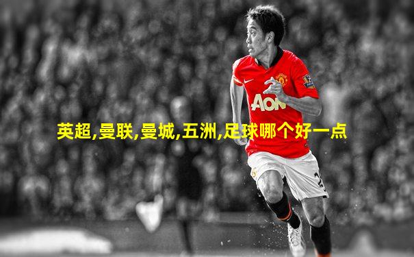 英超,曼联,曼城,五洲,足球哪个好一点