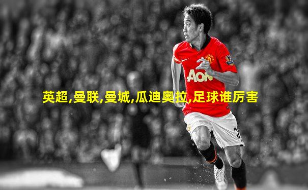 英超,曼联,曼城,瓜迪奥拉,足球谁厉害