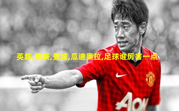 英超,曼联,曼城,瓜迪奥拉,足球谁厉害一点