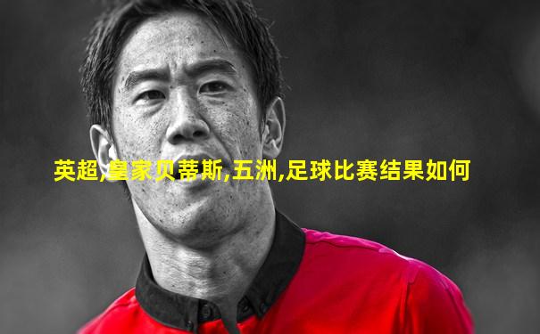 英超,皇家贝蒂斯,五洲,足球比赛结果如何