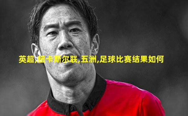 英超,纽卡斯尔联,五洲,足球比赛结果如何