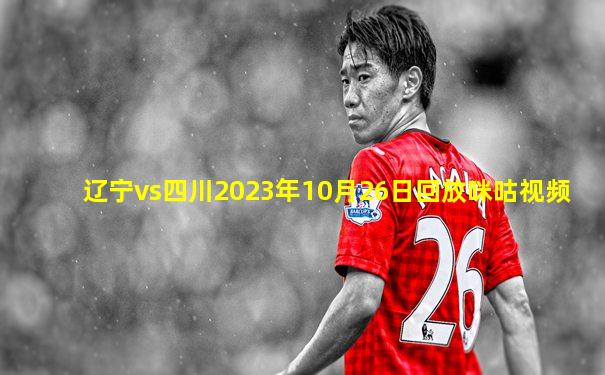 辽宁vs四川2023年10月26日回放咪咕视频