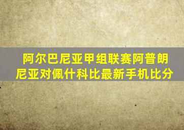 阿尔巴尼亚甲组联赛阿普朗尼亚对佩什科比最新手机比分