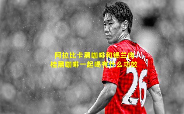 阿拉比卡黑咖啡和锡兰肉桂黑咖啡一起喝有什么功效