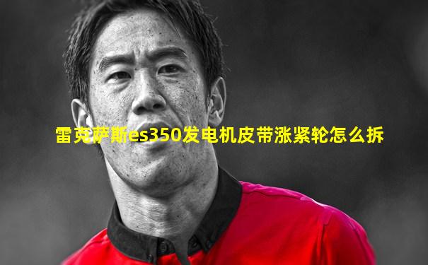 雷克萨斯es350发电机皮带涨紧轮怎么拆