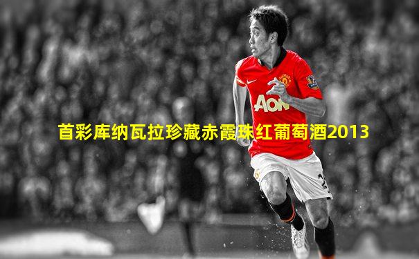 首彩库纳瓦拉珍藏赤霞珠红葡萄酒2013