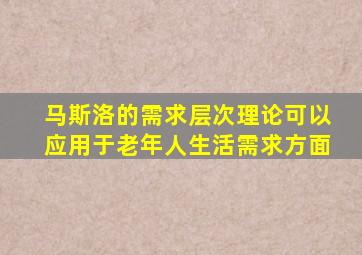 马斯洛的需求层次理论可以应用于老年人生活需求方面