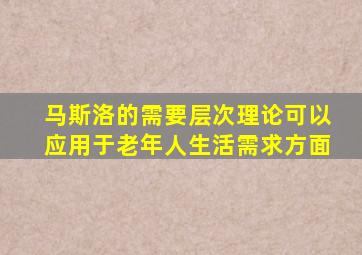 马斯洛的需要层次理论可以应用于老年人生活需求方面