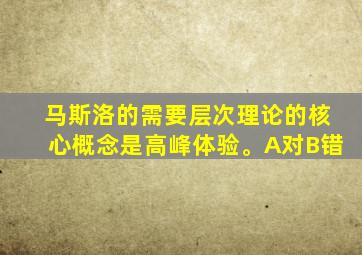 马斯洛的需要层次理论的核心概念是高峰体验。A对B错
