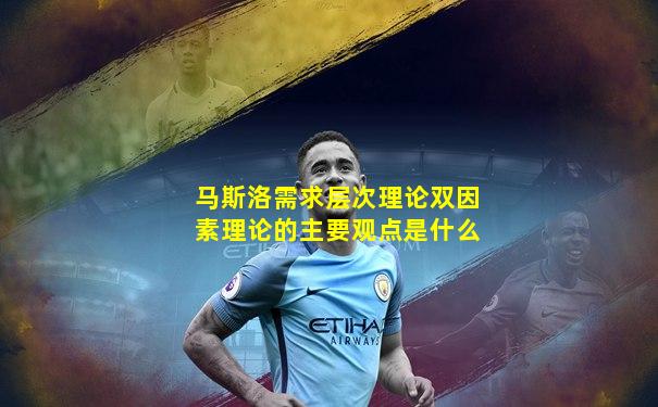 马斯洛需求层次理论双因素理论的主要观点是什么