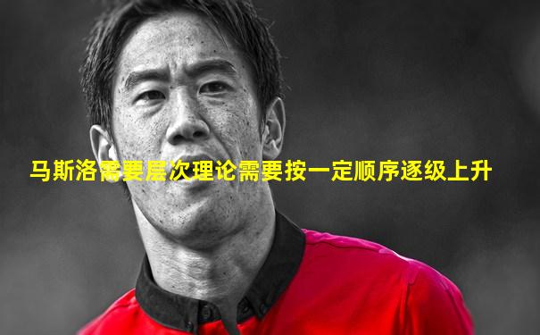 马斯洛需要层次理论需要按一定顺序逐级上升