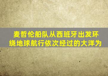 麦哲伦船队从西班牙出发环绕地球航行依次经过的大洋为